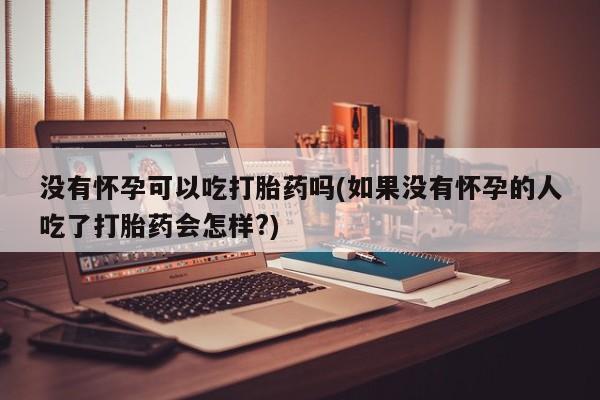 打胎药/堕胎药专卖微信没有怀孕可以吃打胎药吗(如果没有怀孕的人吃了打胎药会怎样?)