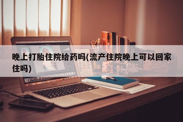 打胎药/堕胎药专卖微信晚上打胎住院给药吗(流产住院晚上可以回家住吗)