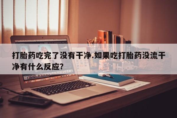 打胎药/堕胎药专卖微信打胎药吃完了没有干净.如果吃打胎药没流干净有什么反应？