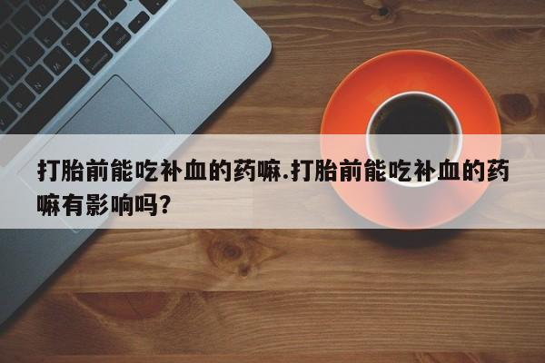 打胎药/堕胎药专卖微信打胎前能吃补血的药嘛.打胎前能吃补血的药嘛有影响吗？