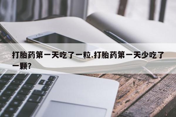 打胎药/堕胎药专卖微信打胎药第一天吃了一粒.打胎药第一天少吃了一颗？