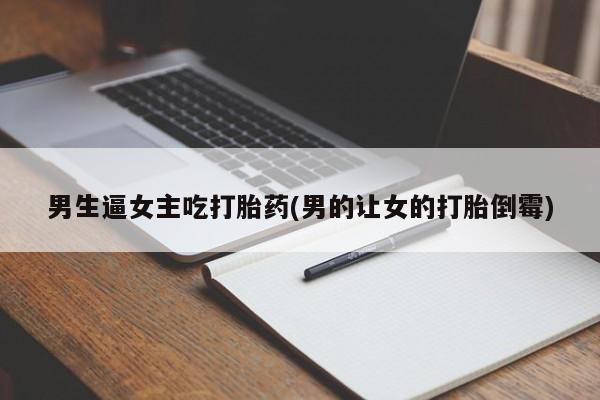 打胎药/堕胎药专卖微信男生逼女主吃打胎药(男的让女的打胎倒霉)