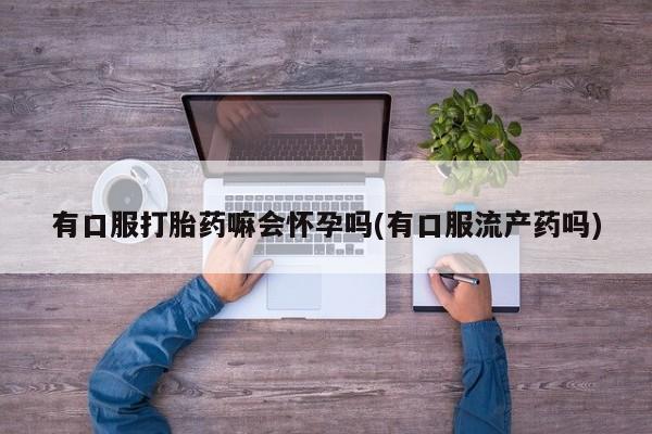 打胎药/堕胎药专卖微信有口服打胎药嘛会怀孕吗(有口服流产药吗)