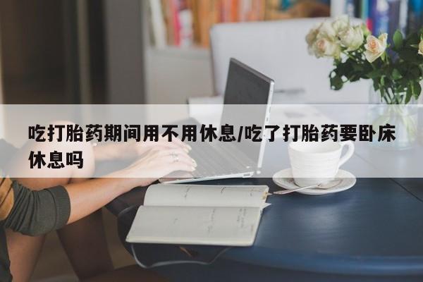 打胎药/堕胎药专卖微信吃打胎药期间用不用休息/吃了打胎药要卧床休息吗