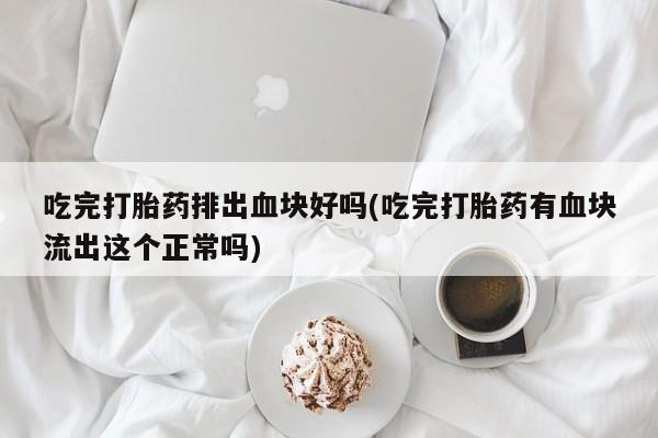 打胎药/堕胎药专卖微信吃完打胎药排出血块好吗(吃完打胎药有血块流出这个正常吗)
