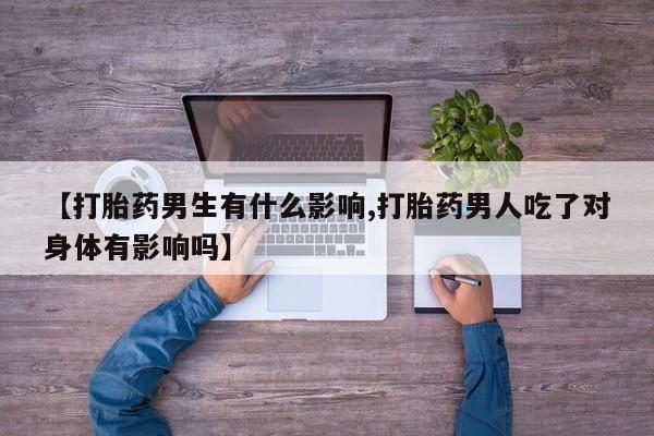 打胎药/堕胎药专卖微信【打胎药男生有什么影响,打胎药男人吃了对身体有影响吗】