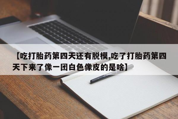 打胎药/堕胎药专卖微信【吃打胎药第四天还有脱模,吃了打胎药第四天下来了像一团白色像皮的是啥】