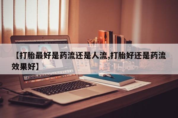 打胎药/堕胎药专卖微信【打胎最好是药流还是人流,打胎好还是药流效果好】