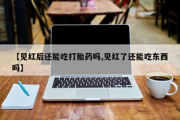打胎药/堕胎药专卖微信【见红后还能吃打胎药吗,见红了还能吃东西吗】