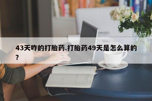 打胎药/堕胎药专卖微信43天咋的打胎药.打胎药49天是怎么算的？