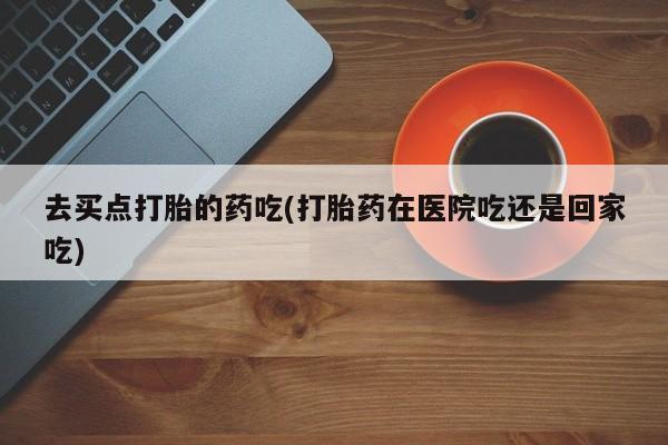 打胎药/堕胎药专卖微信去买点打胎的药吃(打胎药在医院吃还是回家吃)