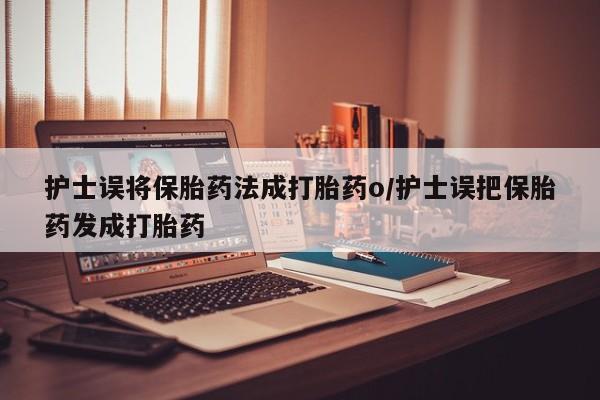 打胎药/堕胎药专卖微信护士误将保胎药法成打胎药o/护士误把保胎药发成打胎药