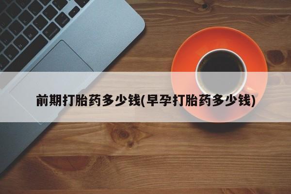 打胎药/堕胎药专卖微信前期打胎药多少钱(早孕打胎药多少钱)