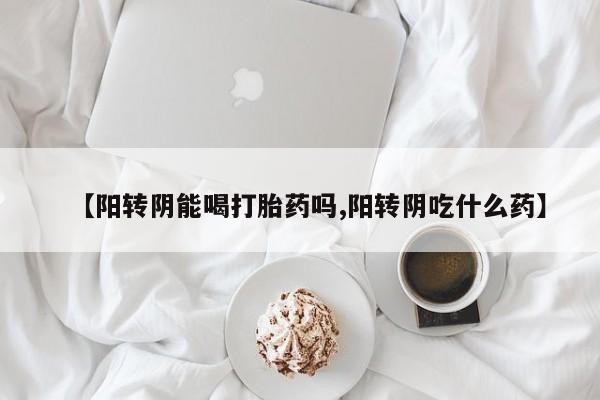打胎药/堕胎药专卖微信【阳转阴能喝打胎药吗,阳转阴吃什么药】