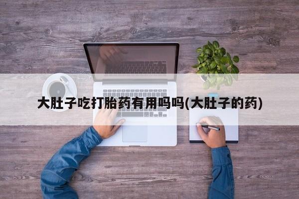 打胎药/堕胎药专卖微信大肚子吃打胎药有用吗吗(大肚子的药)