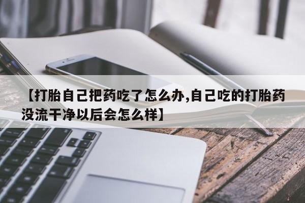 打胎药/堕胎药专卖微信【打胎自己把药吃了怎么办,自己吃的打胎药没流干净以后会怎么样】