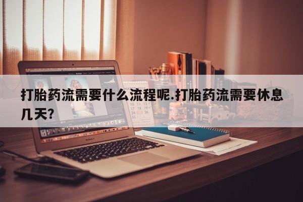 打胎药/堕胎药专卖微信打胎药流需要什么流程呢.打胎药流需要休息几天？
