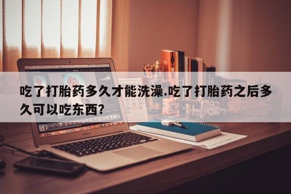 打胎药/堕胎药专卖微信吃了打胎药多久才能洗澡.吃了打胎药之后多久可以吃东西？