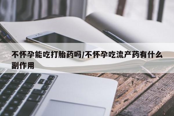 打胎药/堕胎药专卖微信不怀孕能吃打胎药吗/不怀孕吃流产药有什么副作用