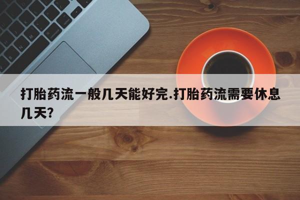 打胎药/堕胎药专卖微信打胎药流一般几天能好完.打胎药流需要休息几天？