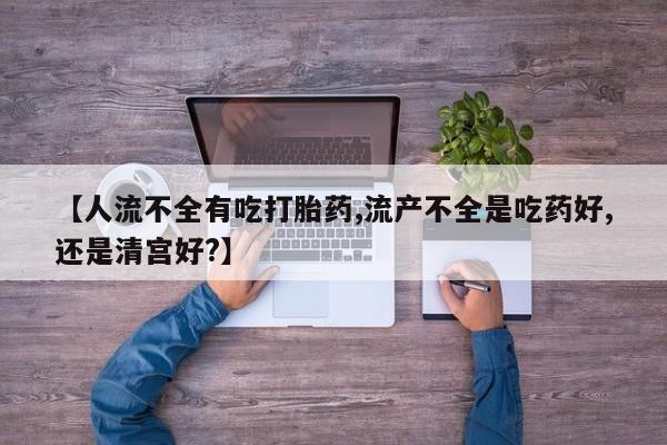 打胎药/堕胎药专卖微信【人流不全有吃打胎药,流产不全是吃药好,还是清宫好?】