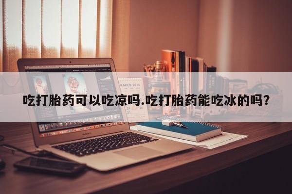 打胎药/堕胎药专卖微信吃打胎药可以吃凉吗.吃打胎药能吃冰的吗？