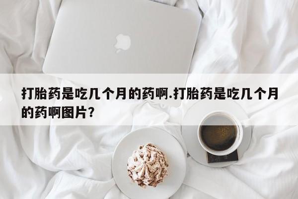 打胎药/堕胎药专卖微信打胎药是吃几个月的药啊.打胎药是吃几个月的药啊图片？