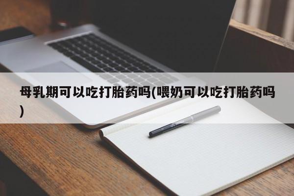 打胎药/堕胎药专卖微信母乳期可以吃打胎药吗(喂奶可以吃打胎药吗)