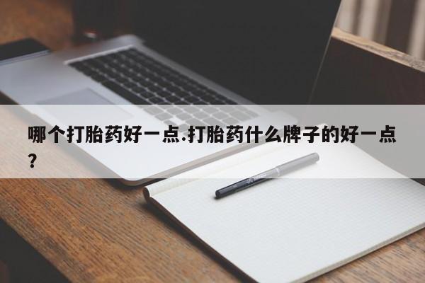 打胎药/堕胎药专卖微信哪个打胎药好一点.打胎药什么牌子的好一点？