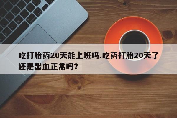 打胎药/堕胎药专卖微信吃打胎药20天能上班吗.吃药打胎20天了还是出血正常吗？