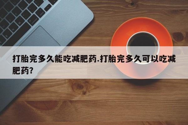 打胎药/堕胎药专卖微信打胎完多久能吃减肥药.打胎完多久可以吃减肥药？
