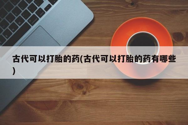 打胎药/堕胎药专卖微信古代可以打胎的药(古代可以打胎的药有哪些)