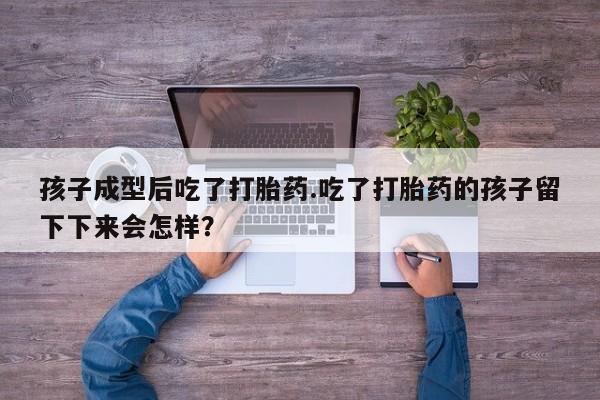 打胎药/堕胎药专卖微信孩子成型后吃了打胎药.吃了打胎药的孩子留下下来会怎样？