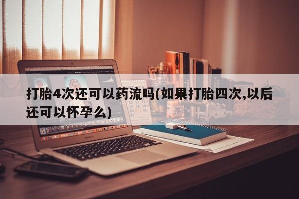 打胎药/堕胎药专卖微信打胎4次还可以药流吗(如果打胎四次,以后还可以怀孕么)