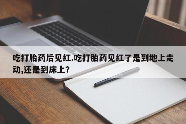 打胎药/堕胎药专卖微信吃打胎药后见红.吃打胎药见红了是到地上走动,还是到床上?