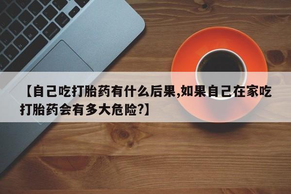 打胎药/堕胎药专卖微信【自己吃打胎药有什么后果,如果自己在家吃打胎药会有多大危险?】
