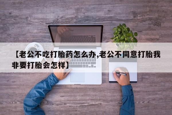 打胎药/堕胎药专卖微信【老公不吃打胎药怎么办,老公不同意打胎我非要打胎会怎样】
