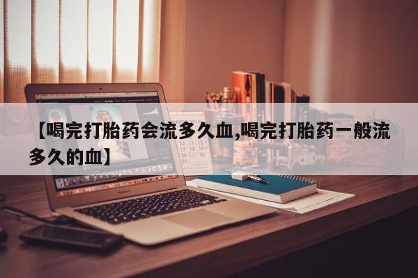 打胎药/堕胎药专卖微信【喝完打胎药会流多久血,喝完打胎药一般流多久的血】