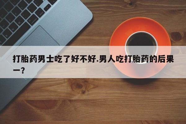 打胎药/堕胎药专卖微信打胎药男士吃了好不好.男人吃打胎药的后果一？