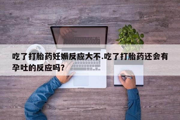 打胎药/堕胎药专卖微信吃了打胎药妊娠反应大不.吃了打胎药还会有孕吐的反应吗？