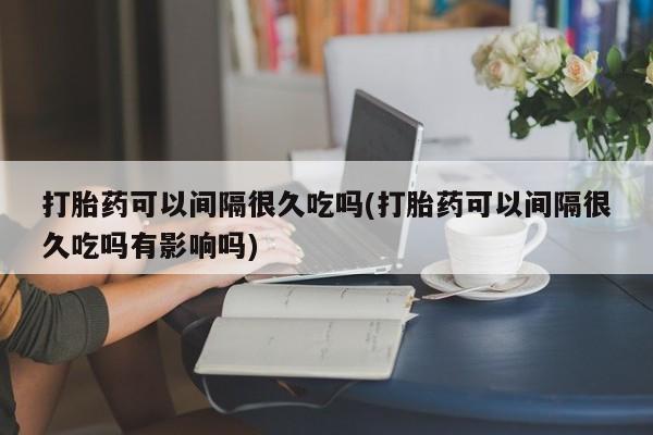 打胎药/堕胎药专卖微信打胎药可以间隔很久吃吗(打胎药可以间隔很久吃吗有影响吗)