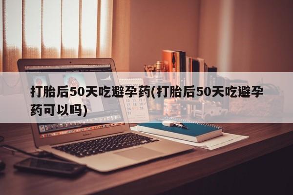 打胎药/堕胎药专卖微信打胎后50天吃避孕药(打胎后50天吃避孕药可以吗)