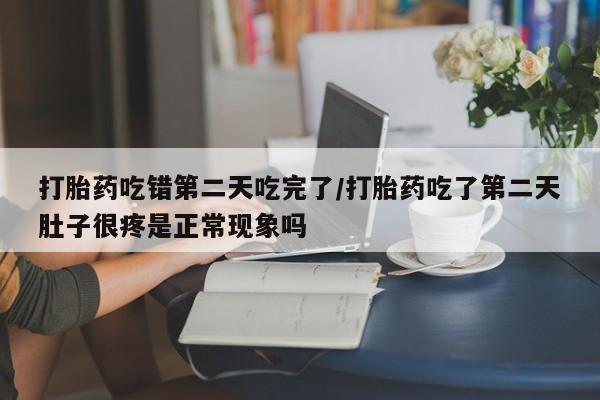 打胎药/堕胎药专卖微信打胎药吃错第二天吃完了/打胎药吃了第二天肚子很疼是正常现象吗