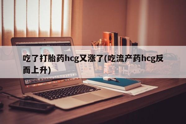 打胎药/堕胎药专卖微信吃了打胎药hcg又涨了(吃流产药hcg反而上升)