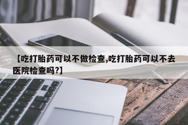 打胎药/堕胎药专卖微信【吃打胎药可以不做检查,吃打胎药可以不去医院检查吗?】