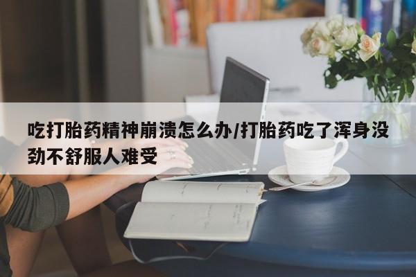 打胎药/堕胎药专卖微信吃打胎药精神崩溃怎么办/打胎药吃了浑身没劲不舒服人难受