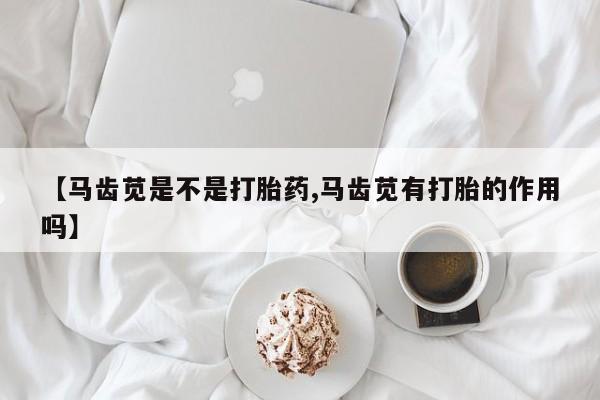 打胎药/堕胎药专卖微信【马齿苋是不是打胎药,马齿苋有打胎的作用吗】
