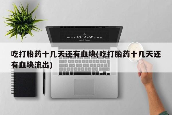 打胎药/堕胎药专卖微信吃打胎药十几天还有血块(吃打胎药十几天还有血块流出)