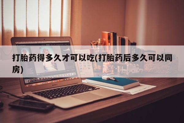 打胎药/堕胎药专卖微信打胎药得多久才可以吃(打胎药后多久可以同房)