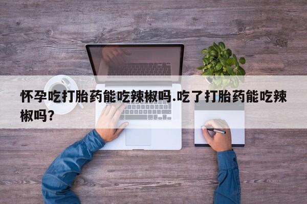 打胎药/堕胎药专卖微信怀孕吃打胎药能吃辣椒吗.吃了打胎药能吃辣椒吗？
